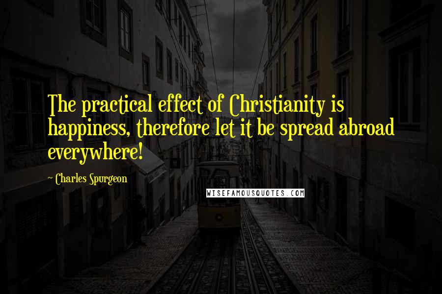 Charles Spurgeon Quotes: The practical effect of Christianity is happiness, therefore let it be spread abroad everywhere!