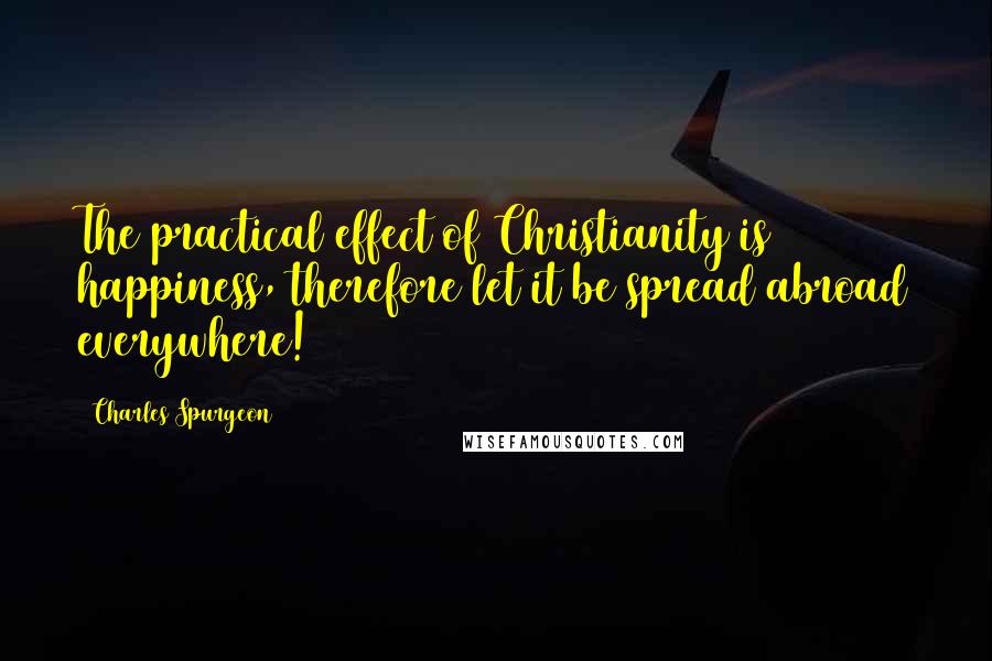 Charles Spurgeon Quotes: The practical effect of Christianity is happiness, therefore let it be spread abroad everywhere!