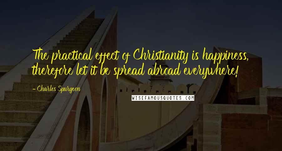 Charles Spurgeon Quotes: The practical effect of Christianity is happiness, therefore let it be spread abroad everywhere!