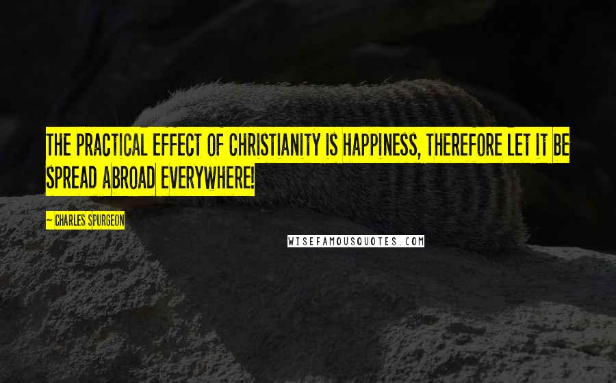 Charles Spurgeon Quotes: The practical effect of Christianity is happiness, therefore let it be spread abroad everywhere!