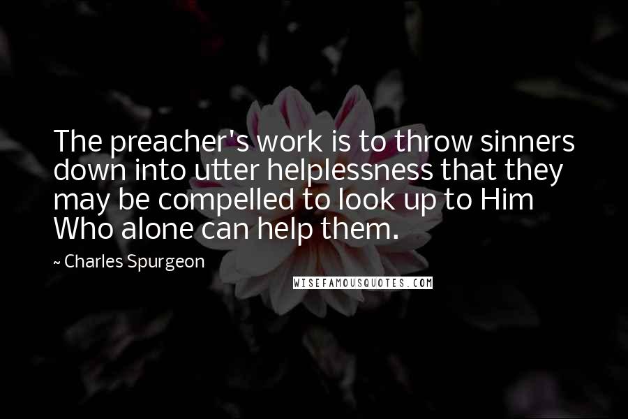 Charles Spurgeon Quotes: The preacher's work is to throw sinners down into utter helplessness that they may be compelled to look up to Him Who alone can help them.