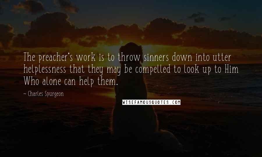 Charles Spurgeon Quotes: The preacher's work is to throw sinners down into utter helplessness that they may be compelled to look up to Him Who alone can help them.