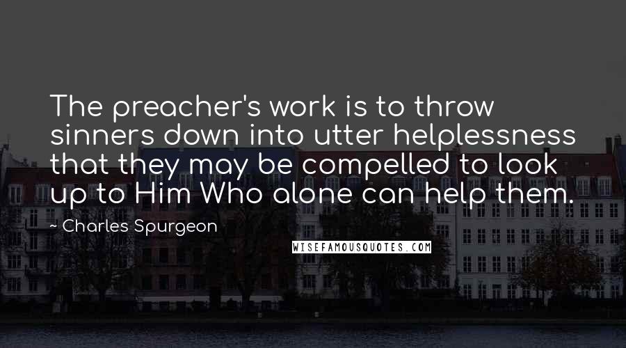 Charles Spurgeon Quotes: The preacher's work is to throw sinners down into utter helplessness that they may be compelled to look up to Him Who alone can help them.