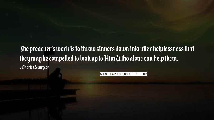 Charles Spurgeon Quotes: The preacher's work is to throw sinners down into utter helplessness that they may be compelled to look up to Him Who alone can help them.