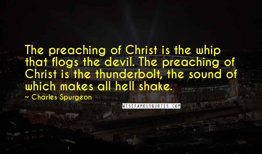 Charles Spurgeon Quotes: The preaching of Christ is the whip that flogs the devil. The preaching of Christ is the thunderbolt, the sound of which makes all hell shake.