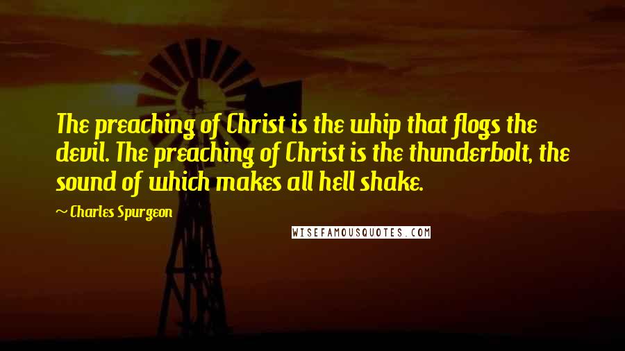 Charles Spurgeon Quotes: The preaching of Christ is the whip that flogs the devil. The preaching of Christ is the thunderbolt, the sound of which makes all hell shake.