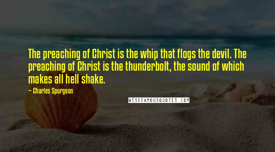 Charles Spurgeon Quotes: The preaching of Christ is the whip that flogs the devil. The preaching of Christ is the thunderbolt, the sound of which makes all hell shake.