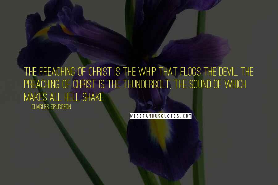 Charles Spurgeon Quotes: The preaching of Christ is the whip that flogs the devil. The preaching of Christ is the thunderbolt, the sound of which makes all hell shake.