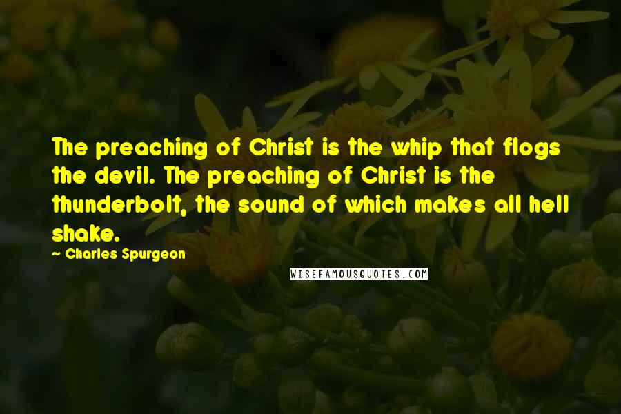 Charles Spurgeon Quotes: The preaching of Christ is the whip that flogs the devil. The preaching of Christ is the thunderbolt, the sound of which makes all hell shake.