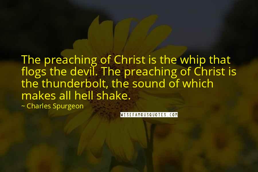 Charles Spurgeon Quotes: The preaching of Christ is the whip that flogs the devil. The preaching of Christ is the thunderbolt, the sound of which makes all hell shake.