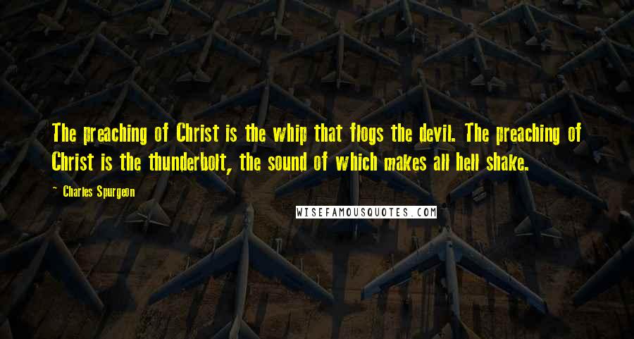 Charles Spurgeon Quotes: The preaching of Christ is the whip that flogs the devil. The preaching of Christ is the thunderbolt, the sound of which makes all hell shake.