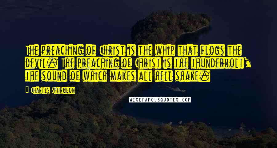 Charles Spurgeon Quotes: The preaching of Christ is the whip that flogs the devil. The preaching of Christ is the thunderbolt, the sound of which makes all hell shake.