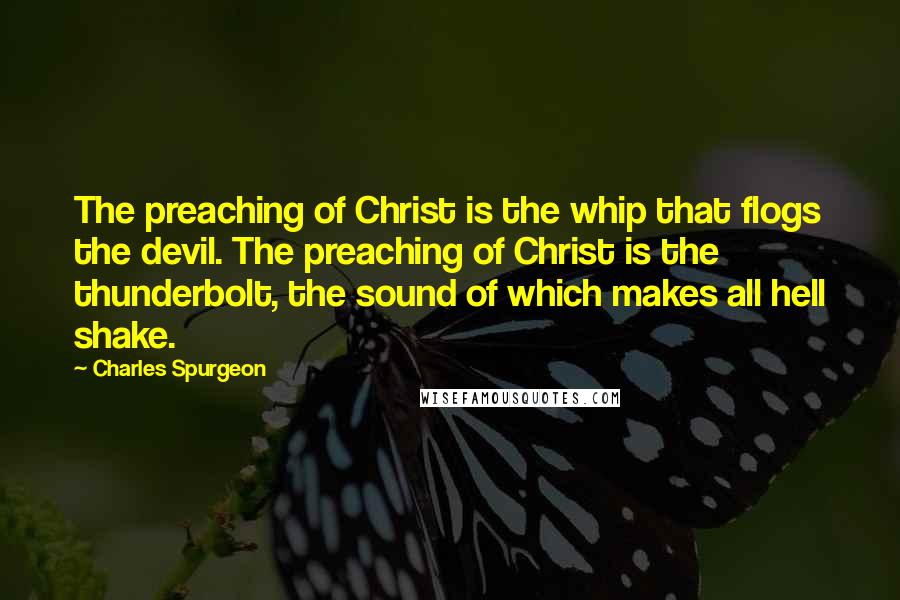 Charles Spurgeon Quotes: The preaching of Christ is the whip that flogs the devil. The preaching of Christ is the thunderbolt, the sound of which makes all hell shake.