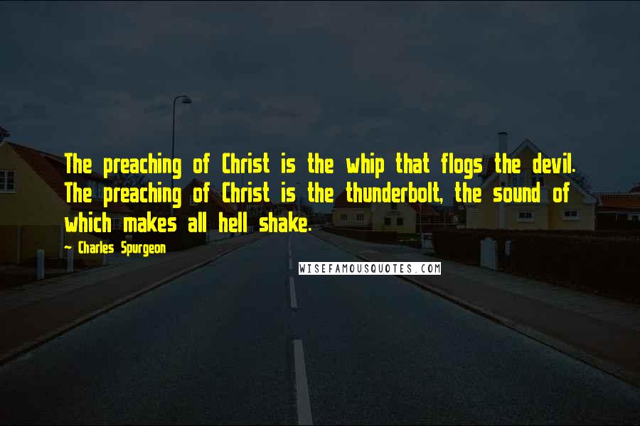 Charles Spurgeon Quotes: The preaching of Christ is the whip that flogs the devil. The preaching of Christ is the thunderbolt, the sound of which makes all hell shake.