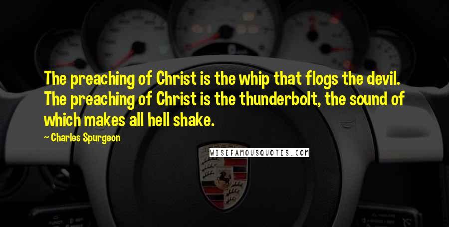 Charles Spurgeon Quotes: The preaching of Christ is the whip that flogs the devil. The preaching of Christ is the thunderbolt, the sound of which makes all hell shake.