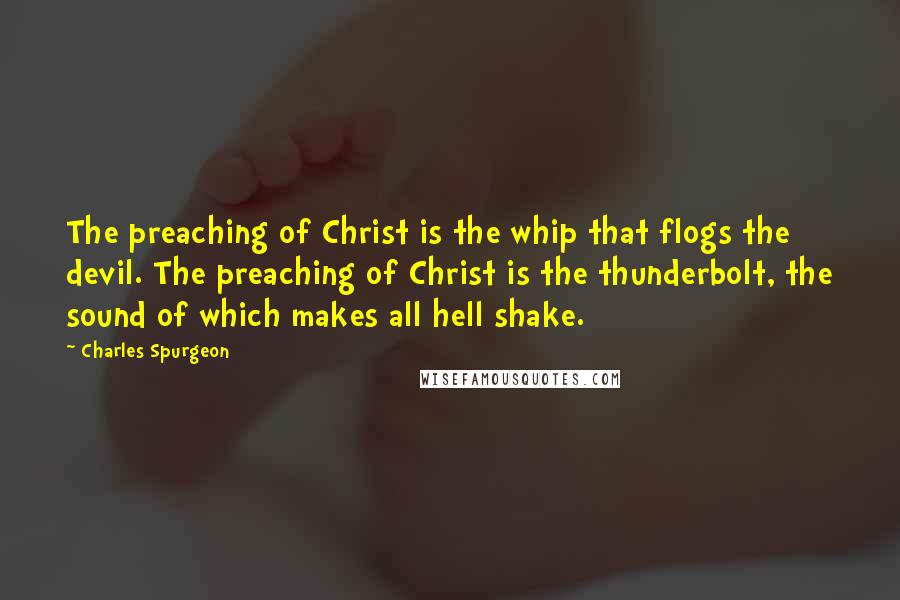 Charles Spurgeon Quotes: The preaching of Christ is the whip that flogs the devil. The preaching of Christ is the thunderbolt, the sound of which makes all hell shake.