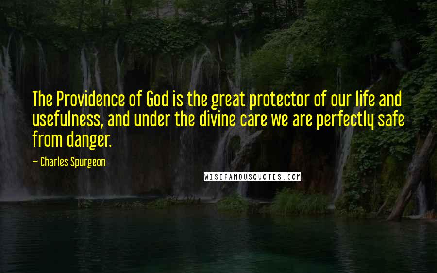 Charles Spurgeon Quotes: The Providence of God is the great protector of our life and usefulness, and under the divine care we are perfectly safe from danger.