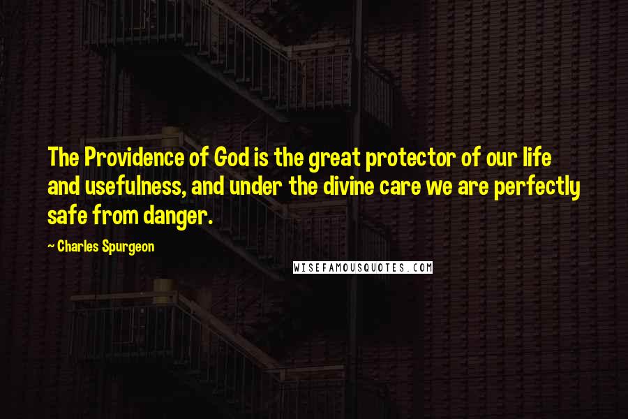 Charles Spurgeon Quotes: The Providence of God is the great protector of our life and usefulness, and under the divine care we are perfectly safe from danger.