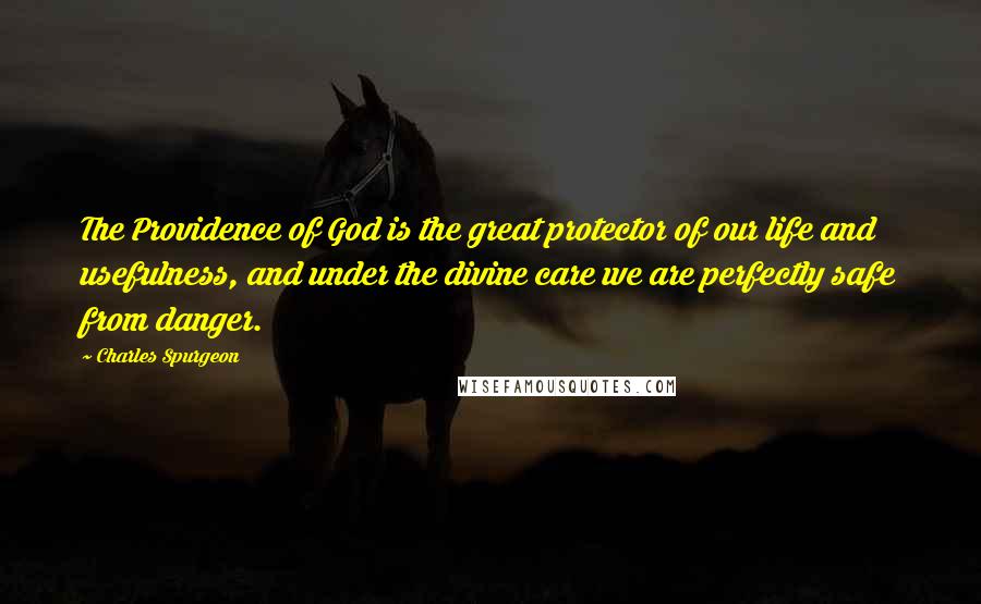 Charles Spurgeon Quotes: The Providence of God is the great protector of our life and usefulness, and under the divine care we are perfectly safe from danger.