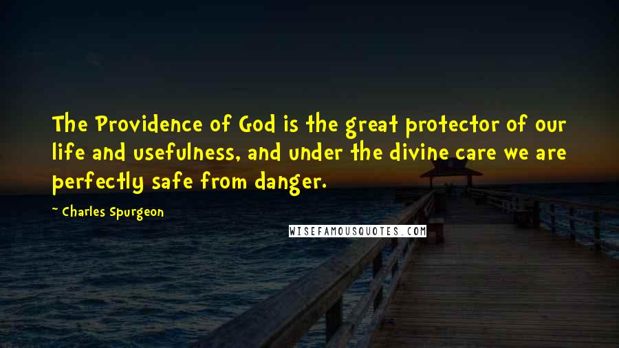 Charles Spurgeon Quotes: The Providence of God is the great protector of our life and usefulness, and under the divine care we are perfectly safe from danger.