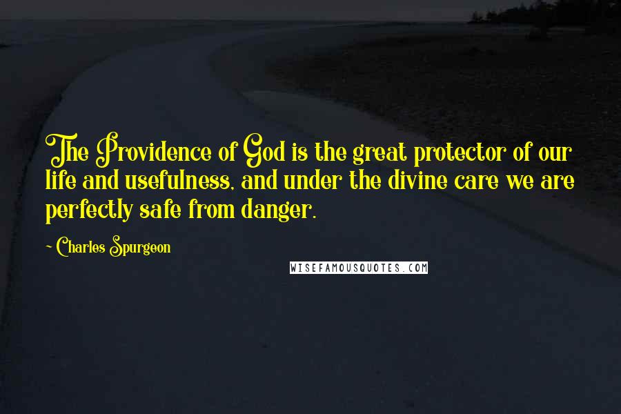 Charles Spurgeon Quotes: The Providence of God is the great protector of our life and usefulness, and under the divine care we are perfectly safe from danger.