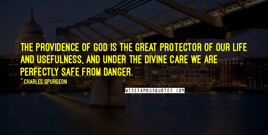 Charles Spurgeon Quotes: The Providence of God is the great protector of our life and usefulness, and under the divine care we are perfectly safe from danger.