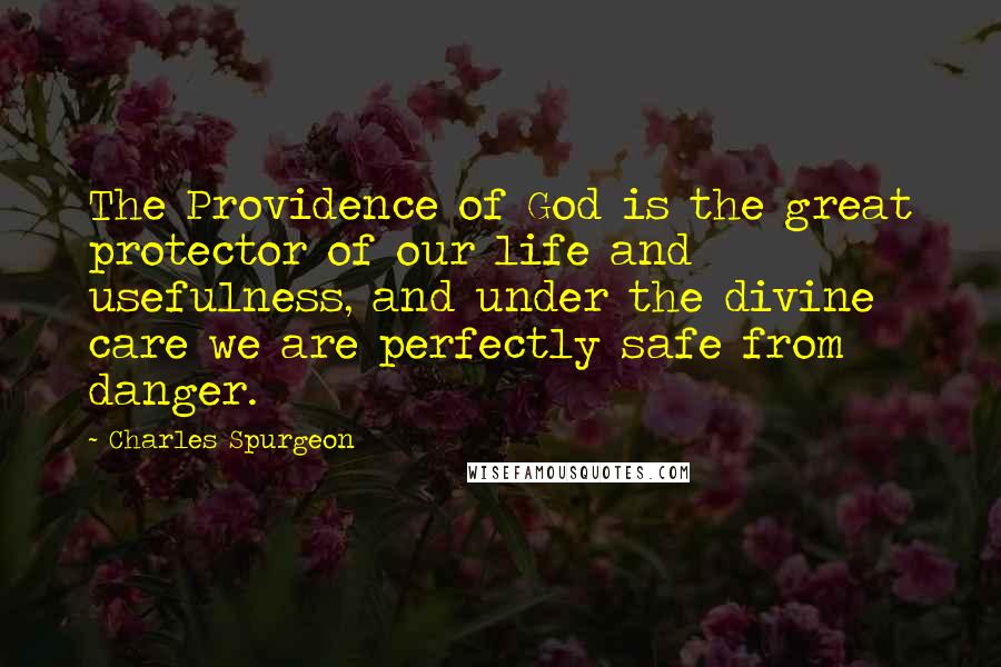 Charles Spurgeon Quotes: The Providence of God is the great protector of our life and usefulness, and under the divine care we are perfectly safe from danger.