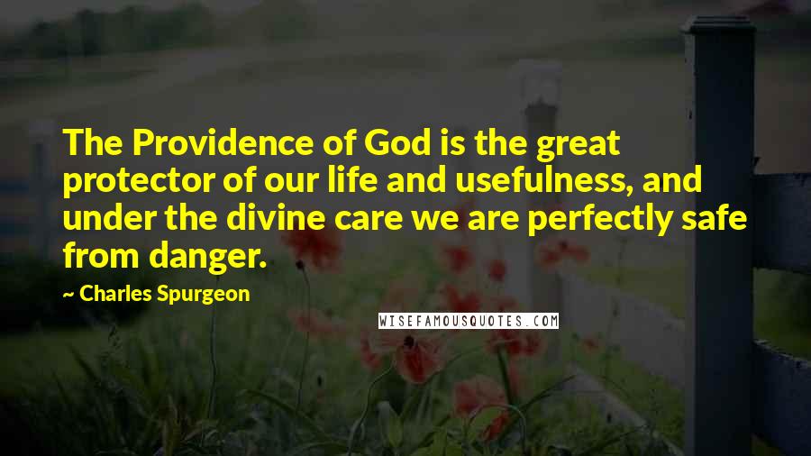 Charles Spurgeon Quotes: The Providence of God is the great protector of our life and usefulness, and under the divine care we are perfectly safe from danger.