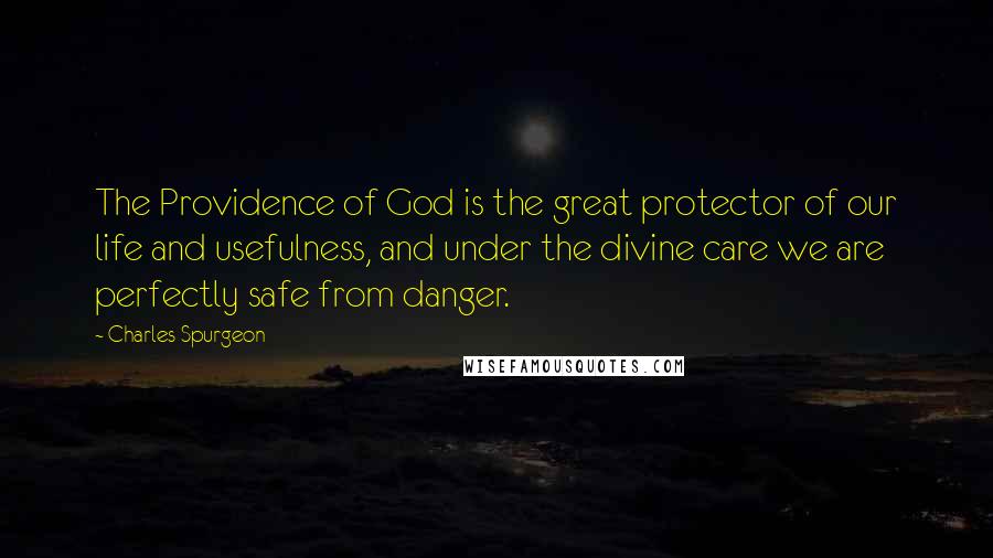 Charles Spurgeon Quotes: The Providence of God is the great protector of our life and usefulness, and under the divine care we are perfectly safe from danger.