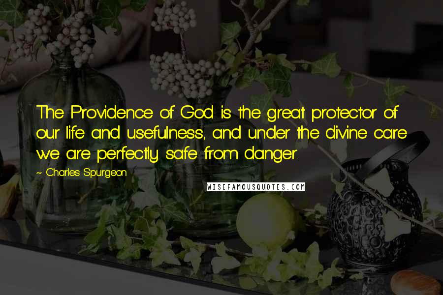 Charles Spurgeon Quotes: The Providence of God is the great protector of our life and usefulness, and under the divine care we are perfectly safe from danger.