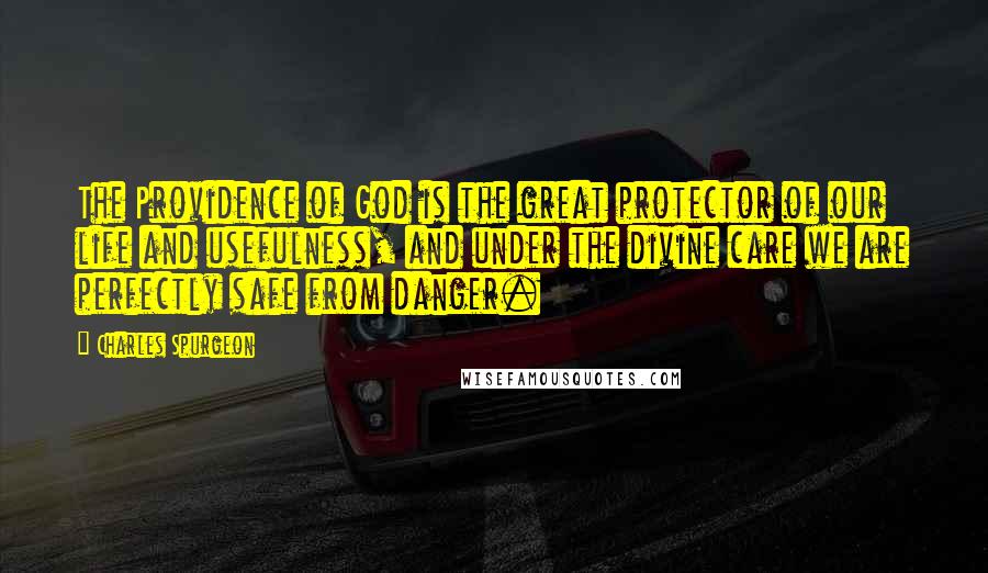 Charles Spurgeon Quotes: The Providence of God is the great protector of our life and usefulness, and under the divine care we are perfectly safe from danger.