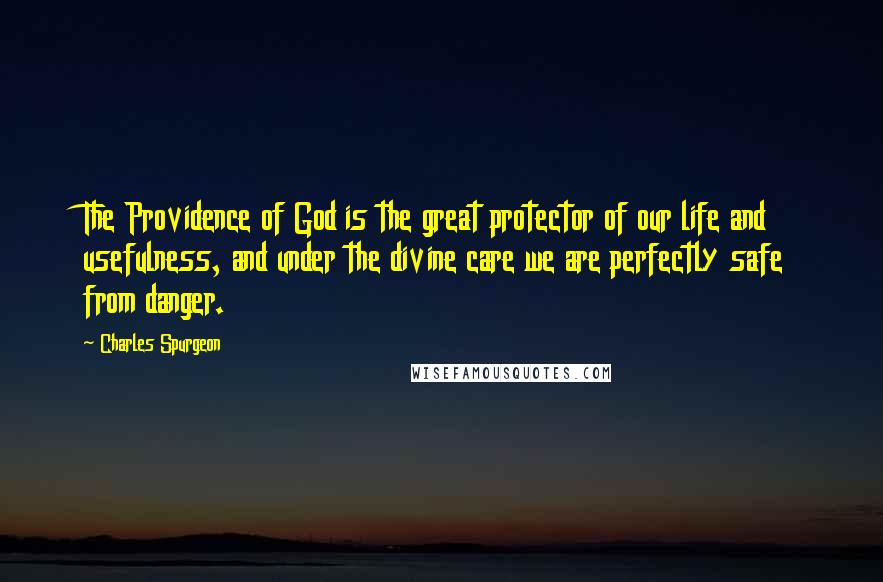 Charles Spurgeon Quotes: The Providence of God is the great protector of our life and usefulness, and under the divine care we are perfectly safe from danger.