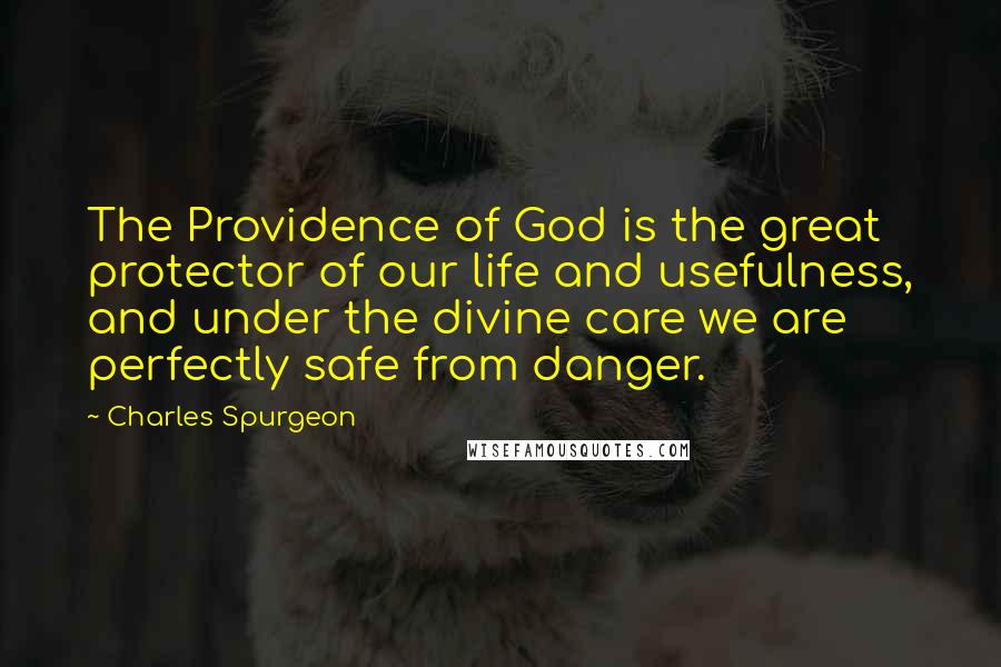 Charles Spurgeon Quotes: The Providence of God is the great protector of our life and usefulness, and under the divine care we are perfectly safe from danger.