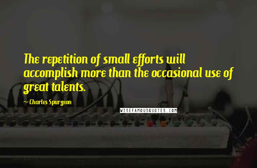 Charles Spurgeon Quotes: The repetition of small efforts will accomplish more than the occasional use of great talents.