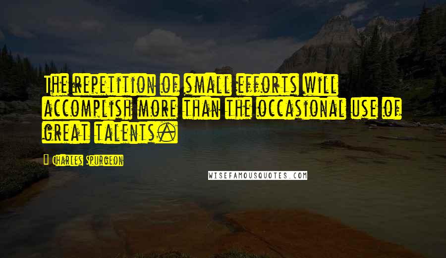 Charles Spurgeon Quotes: The repetition of small efforts will accomplish more than the occasional use of great talents.