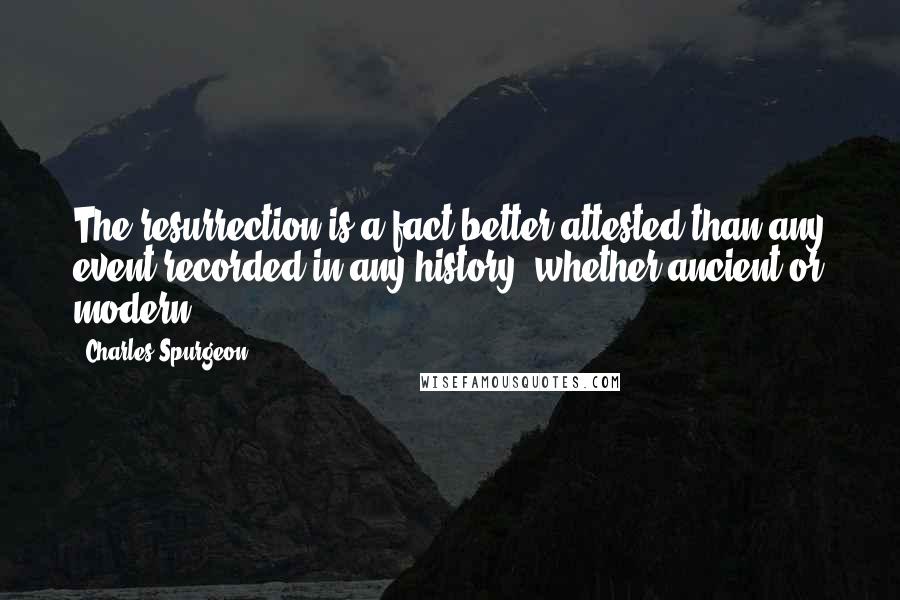 Charles Spurgeon Quotes: The resurrection is a fact better attested than any event recorded in any history, whether ancient or modern.