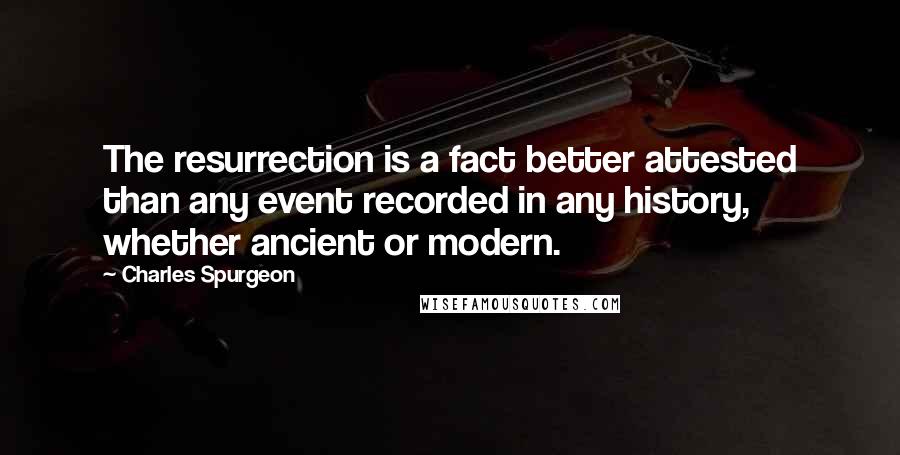 Charles Spurgeon Quotes: The resurrection is a fact better attested than any event recorded in any history, whether ancient or modern.