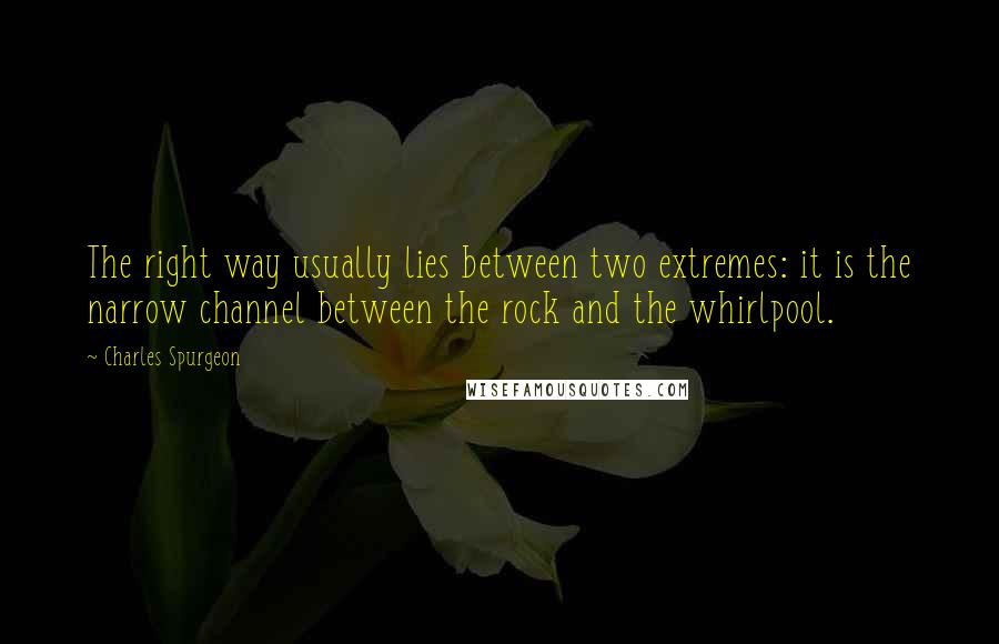 Charles Spurgeon Quotes: The right way usually lies between two extremes: it is the narrow channel between the rock and the whirlpool.