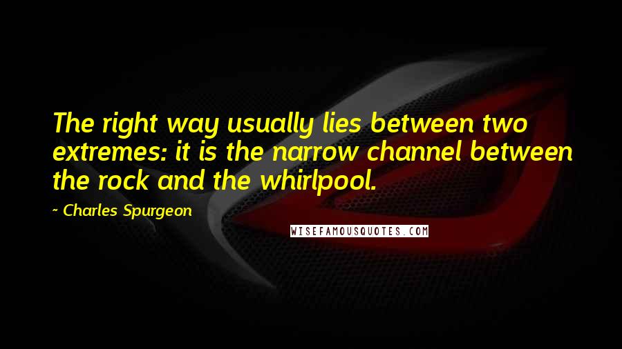 Charles Spurgeon Quotes: The right way usually lies between two extremes: it is the narrow channel between the rock and the whirlpool.