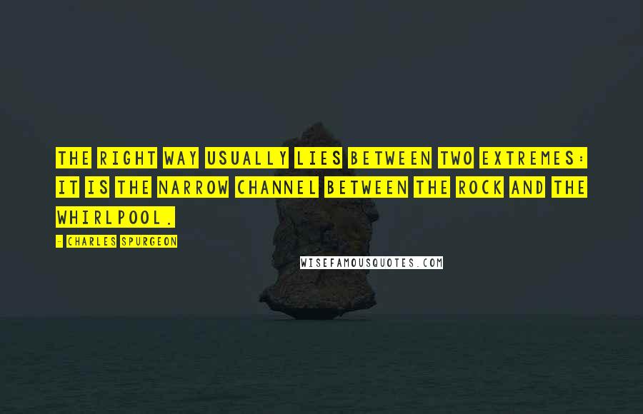 Charles Spurgeon Quotes: The right way usually lies between two extremes: it is the narrow channel between the rock and the whirlpool.