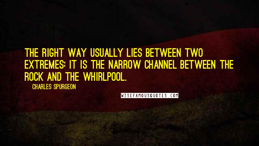 Charles Spurgeon Quotes: The right way usually lies between two extremes: it is the narrow channel between the rock and the whirlpool.