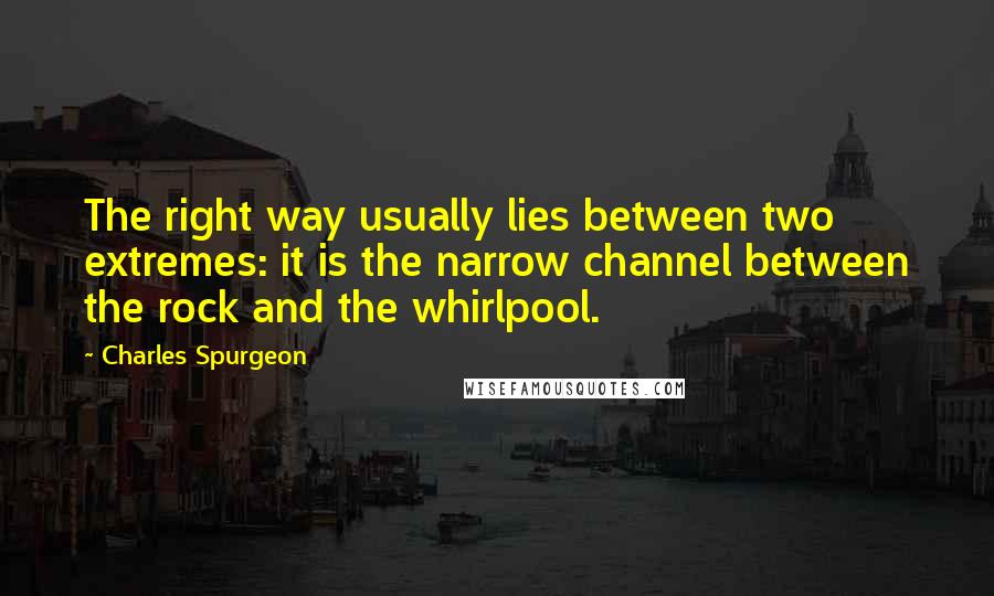 Charles Spurgeon Quotes: The right way usually lies between two extremes: it is the narrow channel between the rock and the whirlpool.