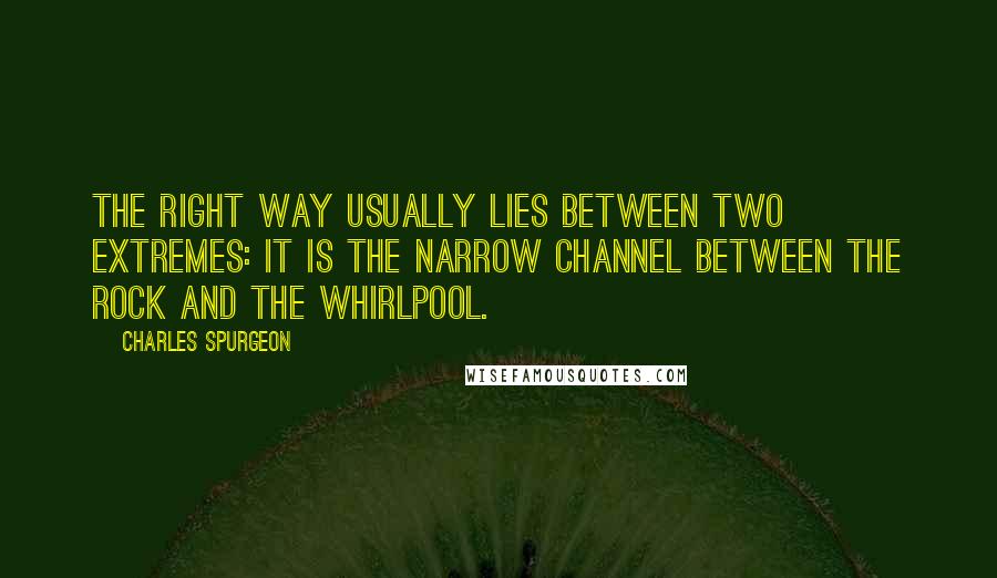 Charles Spurgeon Quotes: The right way usually lies between two extremes: it is the narrow channel between the rock and the whirlpool.