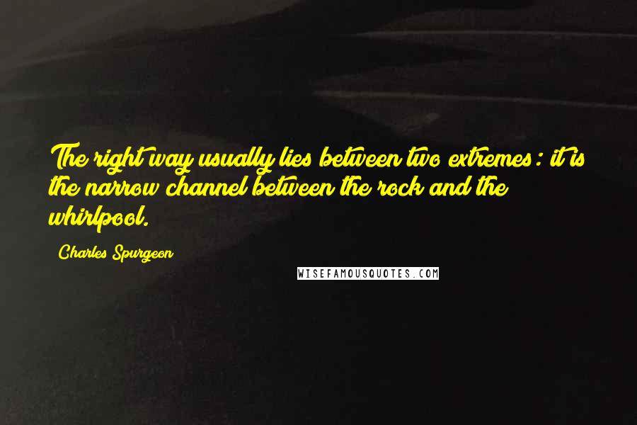 Charles Spurgeon Quotes: The right way usually lies between two extremes: it is the narrow channel between the rock and the whirlpool.