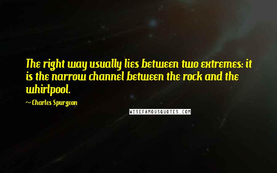 Charles Spurgeon Quotes: The right way usually lies between two extremes: it is the narrow channel between the rock and the whirlpool.