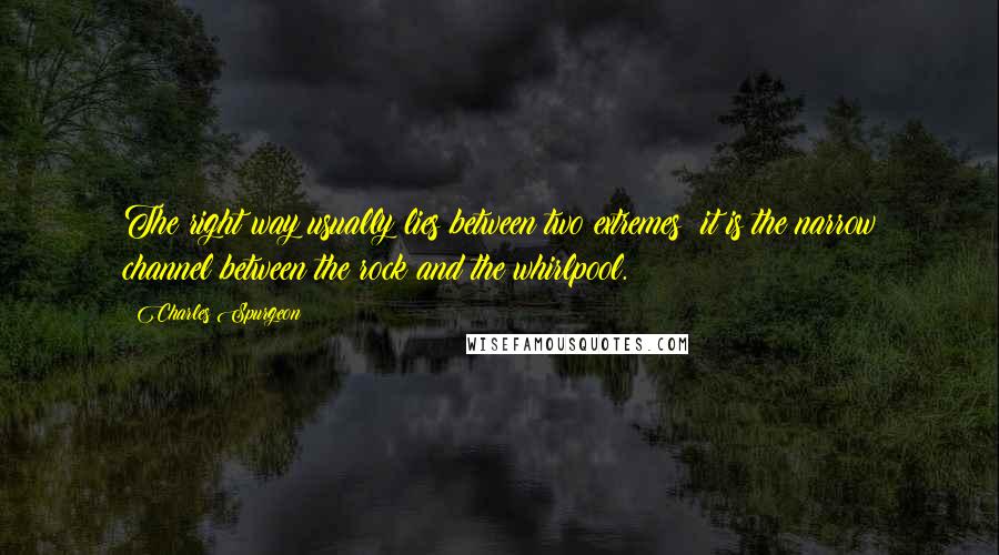 Charles Spurgeon Quotes: The right way usually lies between two extremes: it is the narrow channel between the rock and the whirlpool.