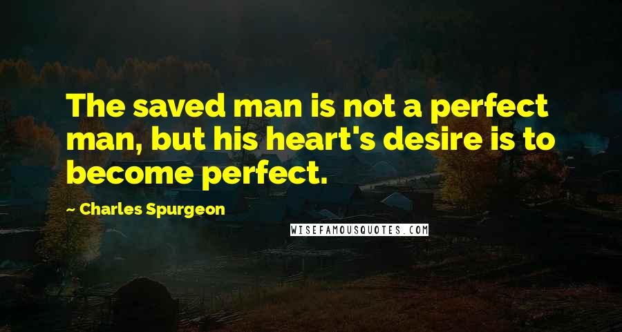 Charles Spurgeon Quotes: The saved man is not a perfect man, but his heart's desire is to become perfect.