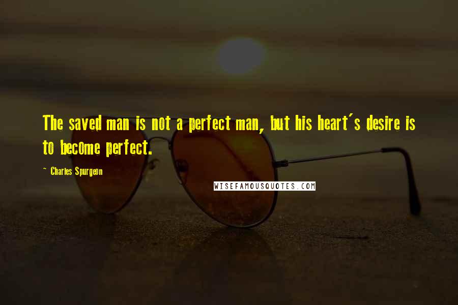 Charles Spurgeon Quotes: The saved man is not a perfect man, but his heart's desire is to become perfect.