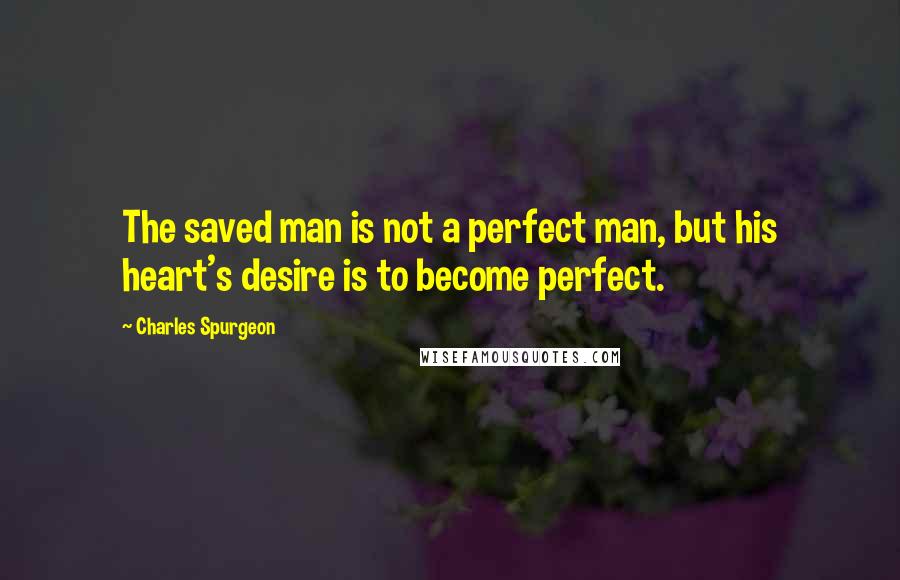 Charles Spurgeon Quotes: The saved man is not a perfect man, but his heart's desire is to become perfect.