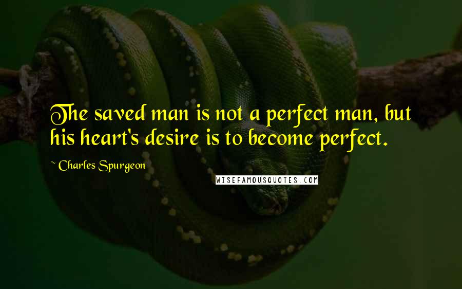 Charles Spurgeon Quotes: The saved man is not a perfect man, but his heart's desire is to become perfect.